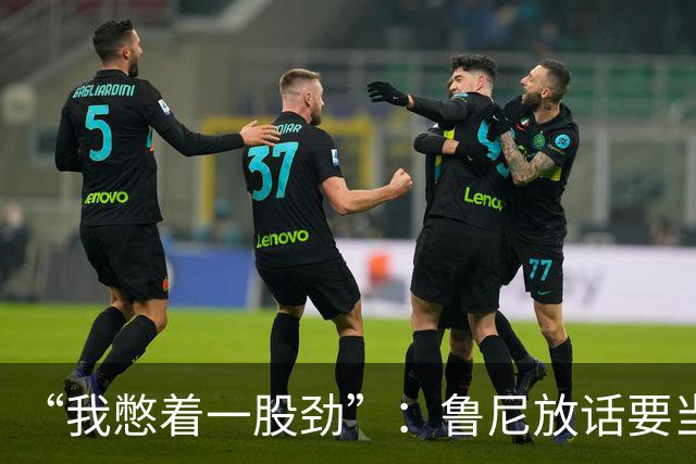 “我憋着一股劲”：鲁尼放话要当联盟顶级篮板手