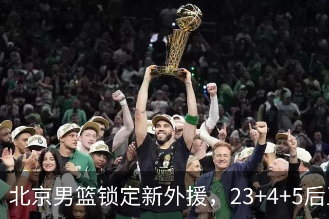 北京男篮锁定新外援，23+4+5后卫基本确定加盟，搭档布朗冲击总冠军