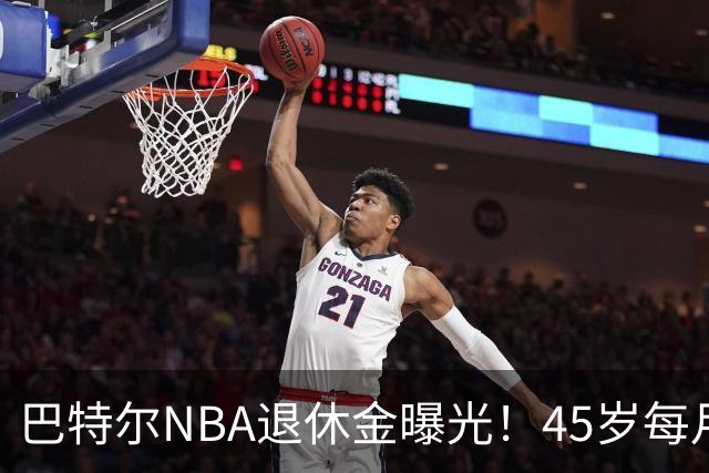 巴特尔NBA退休金曝光！45岁每月领钱，62岁后待遇更加惊人