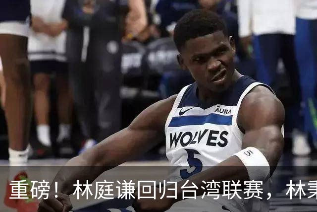 重磅！林庭谦回归台湾联赛，林秉圣后第二人，外援流失严重，呼吁姚明重掌篮协！