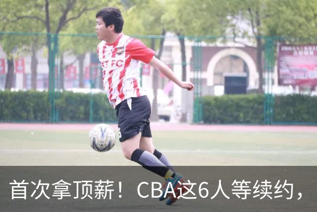 首次拿顶薪！CBA这6人等续约，张镇麟双丰收，27岁国手辅佐胡金秋