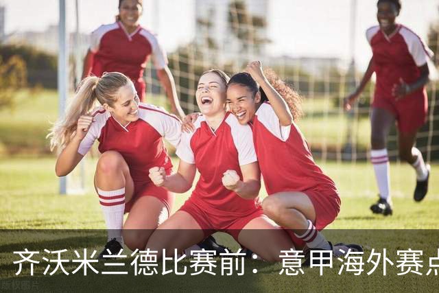 齐沃米兰德比赛前：意甲海外赛点子不错，推广意大利足球很重要